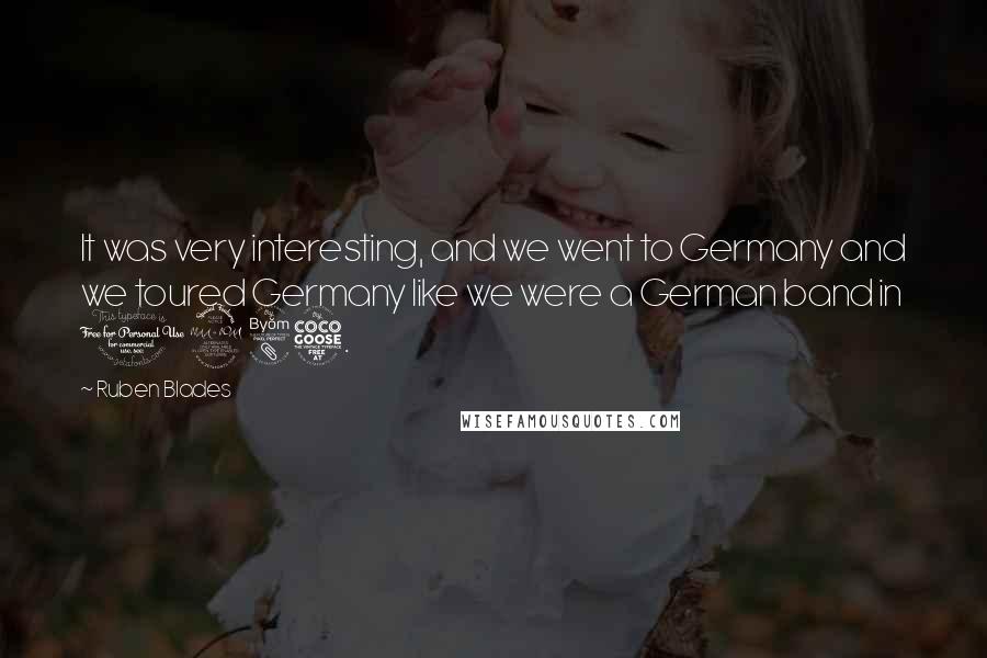 Ruben Blades Quotes: It was very interesting, and we went to Germany and we toured Germany like we were a German band in 1985.