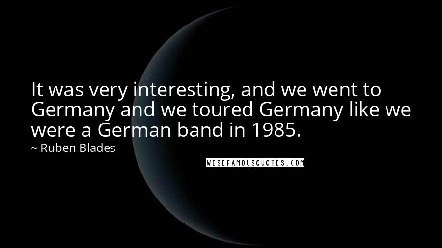 Ruben Blades Quotes: It was very interesting, and we went to Germany and we toured Germany like we were a German band in 1985.