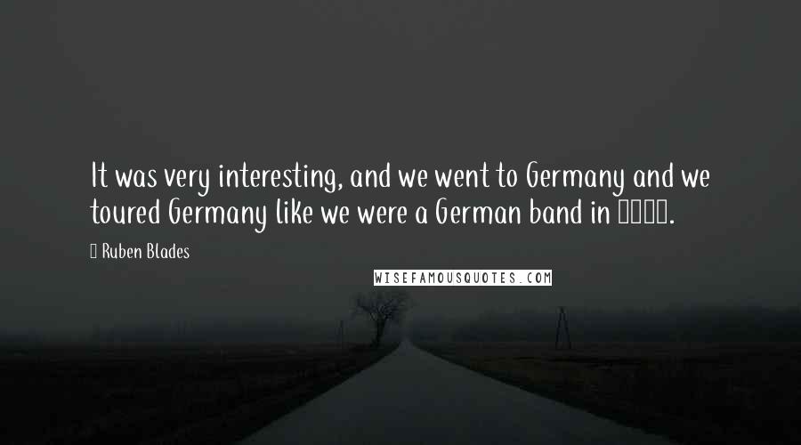 Ruben Blades Quotes: It was very interesting, and we went to Germany and we toured Germany like we were a German band in 1985.