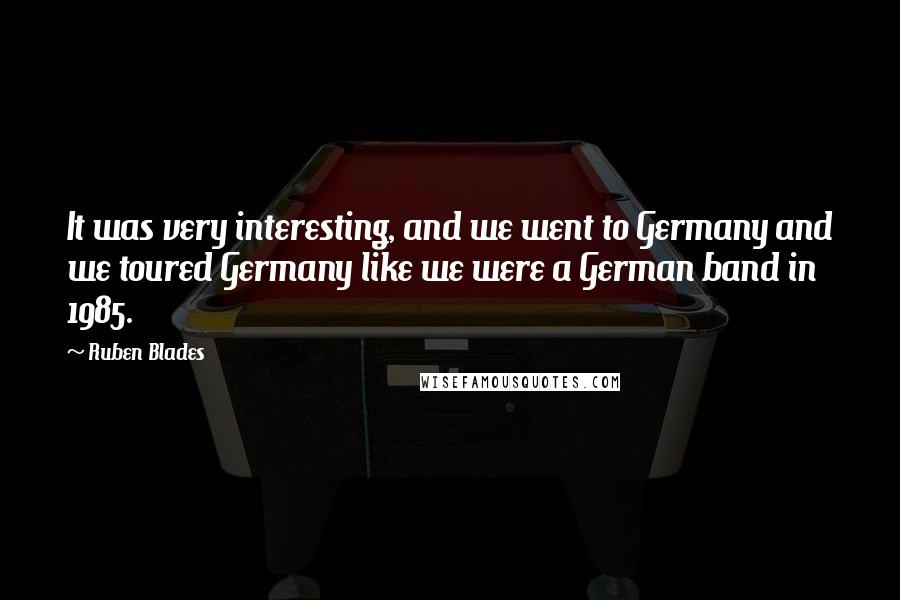 Ruben Blades Quotes: It was very interesting, and we went to Germany and we toured Germany like we were a German band in 1985.