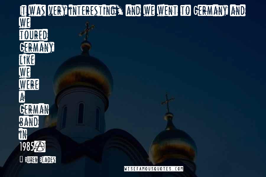 Ruben Blades Quotes: It was very interesting, and we went to Germany and we toured Germany like we were a German band in 1985.