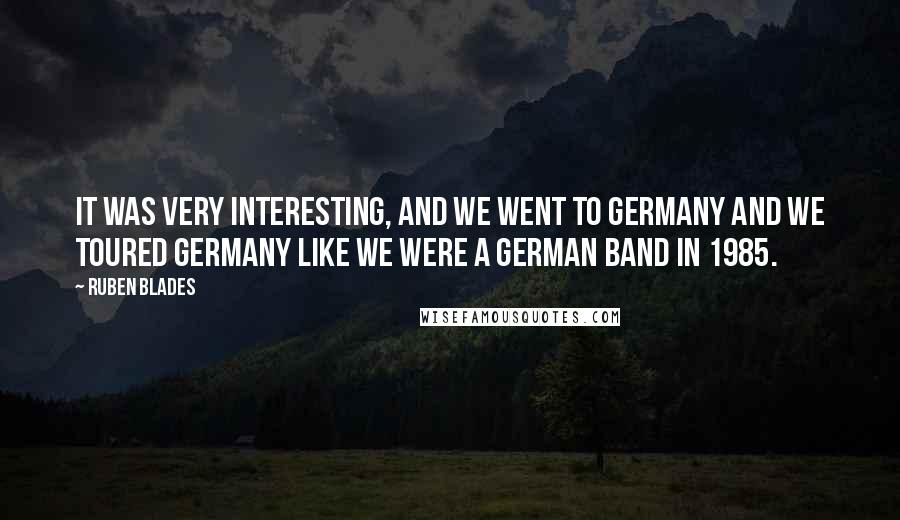 Ruben Blades Quotes: It was very interesting, and we went to Germany and we toured Germany like we were a German band in 1985.