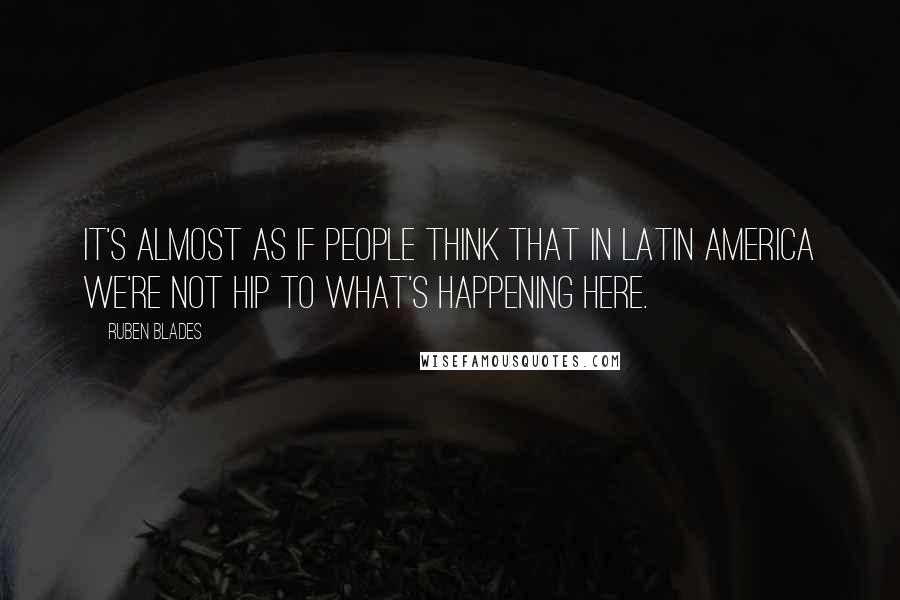 Ruben Blades Quotes: It's almost as if people think that in Latin America we're not hip to what's happening here.