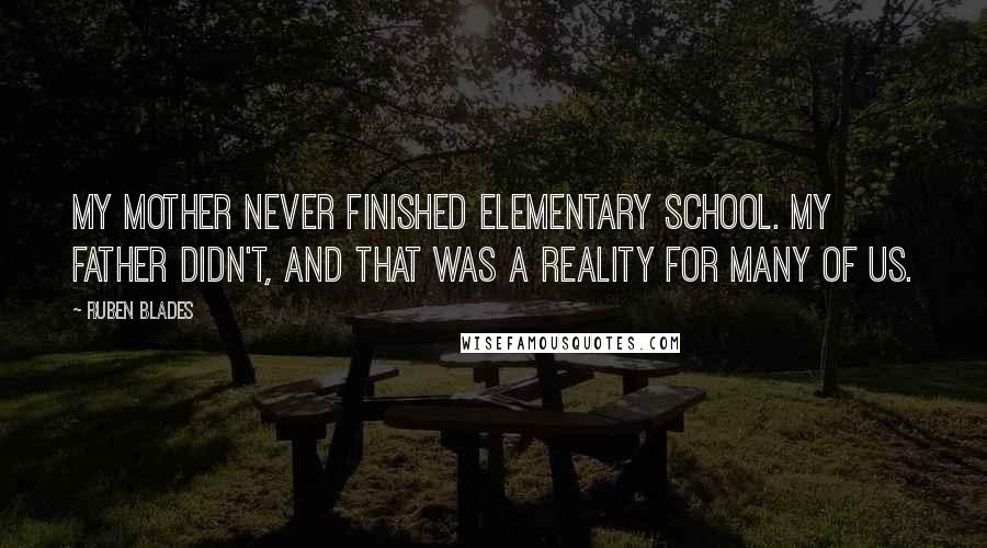 Ruben Blades Quotes: My mother never finished elementary school. My father didn't, and that was a reality for many of us.