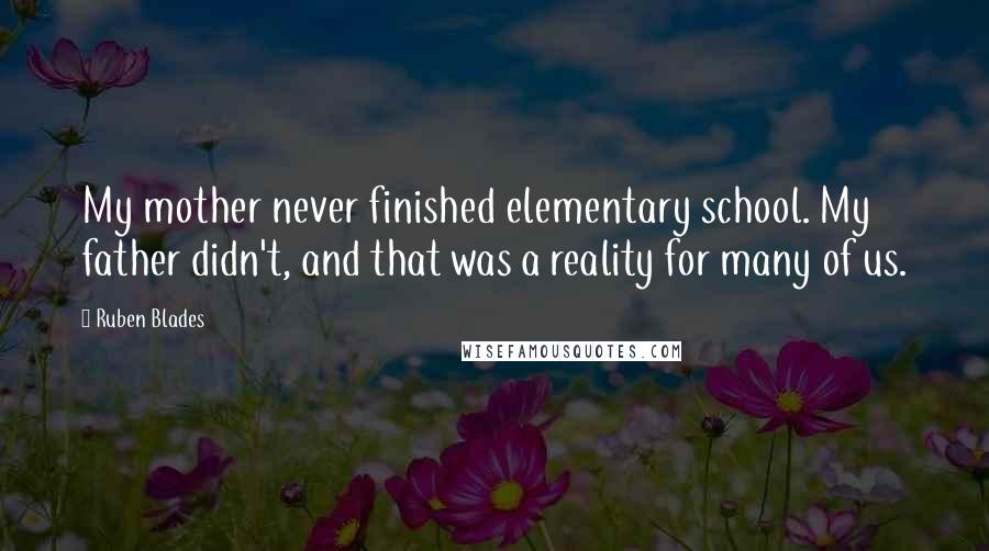 Ruben Blades Quotes: My mother never finished elementary school. My father didn't, and that was a reality for many of us.