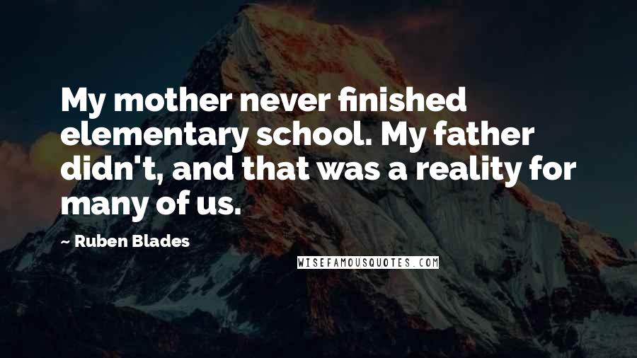 Ruben Blades Quotes: My mother never finished elementary school. My father didn't, and that was a reality for many of us.