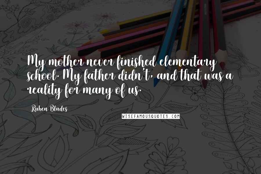 Ruben Blades Quotes: My mother never finished elementary school. My father didn't, and that was a reality for many of us.