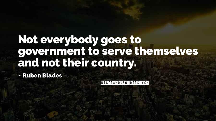 Ruben Blades Quotes: Not everybody goes to government to serve themselves and not their country.