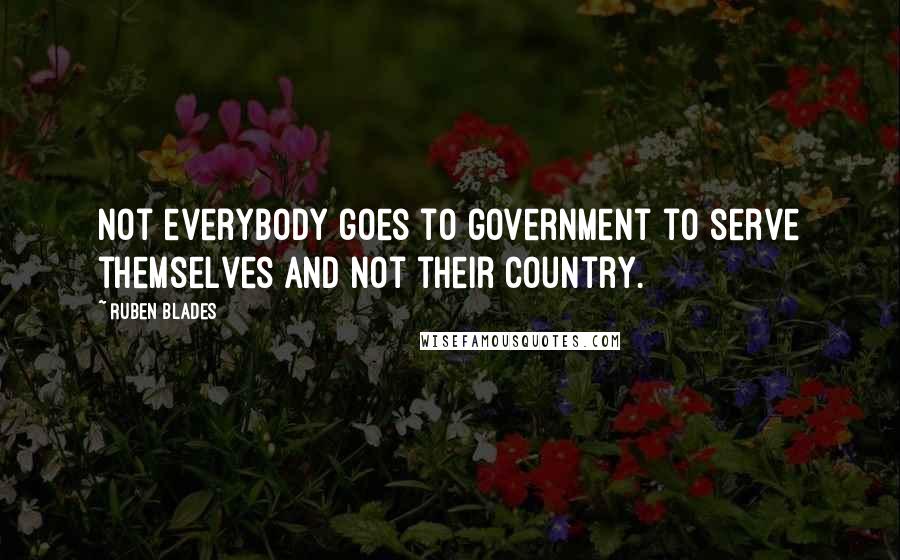 Ruben Blades Quotes: Not everybody goes to government to serve themselves and not their country.