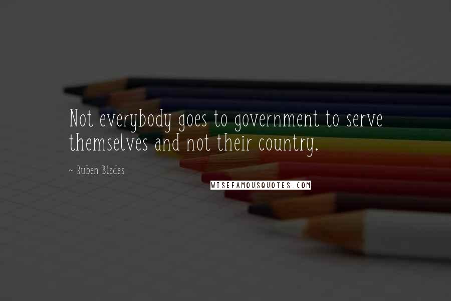 Ruben Blades Quotes: Not everybody goes to government to serve themselves and not their country.