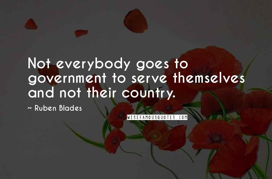 Ruben Blades Quotes: Not everybody goes to government to serve themselves and not their country.