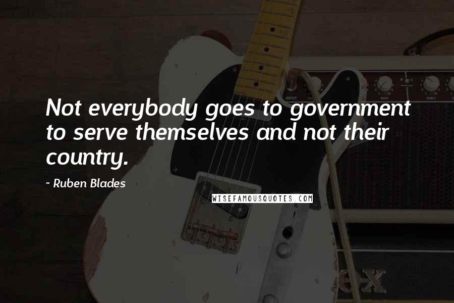 Ruben Blades Quotes: Not everybody goes to government to serve themselves and not their country.