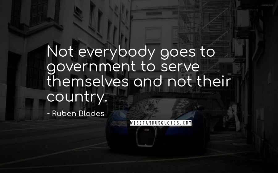 Ruben Blades Quotes: Not everybody goes to government to serve themselves and not their country.