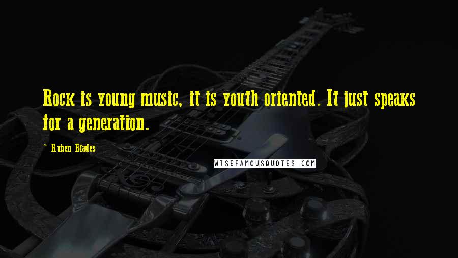 Ruben Blades Quotes: Rock is young music, it is youth oriented. It just speaks for a generation.