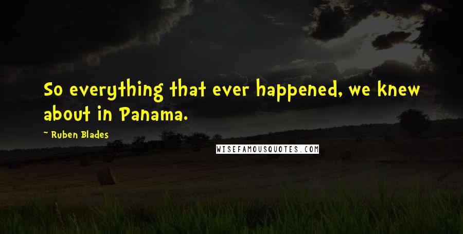 Ruben Blades Quotes: So everything that ever happened, we knew about in Panama.