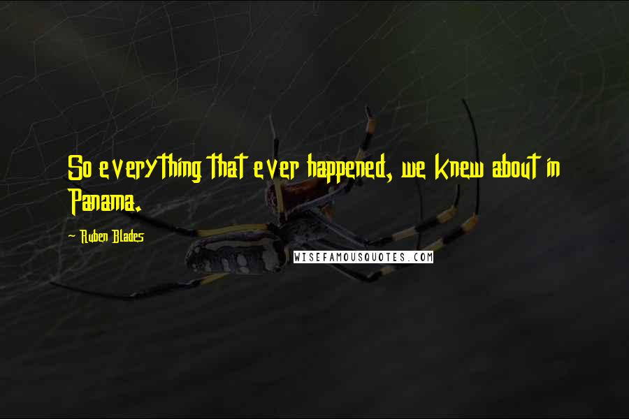 Ruben Blades Quotes: So everything that ever happened, we knew about in Panama.