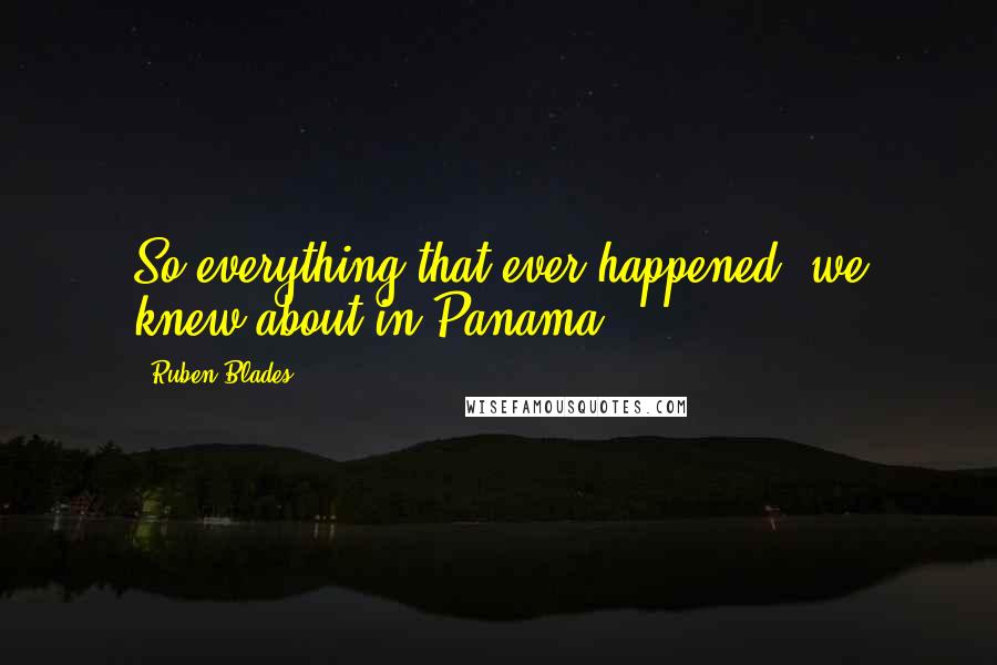 Ruben Blades Quotes: So everything that ever happened, we knew about in Panama.