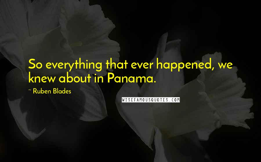 Ruben Blades Quotes: So everything that ever happened, we knew about in Panama.