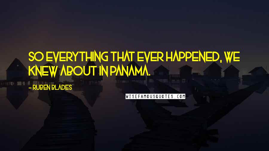 Ruben Blades Quotes: So everything that ever happened, we knew about in Panama.