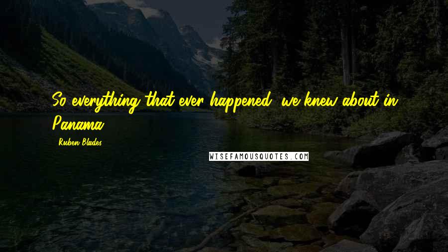 Ruben Blades Quotes: So everything that ever happened, we knew about in Panama.