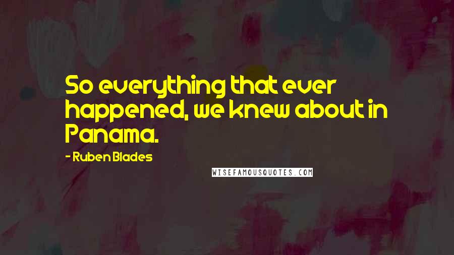Ruben Blades Quotes: So everything that ever happened, we knew about in Panama.