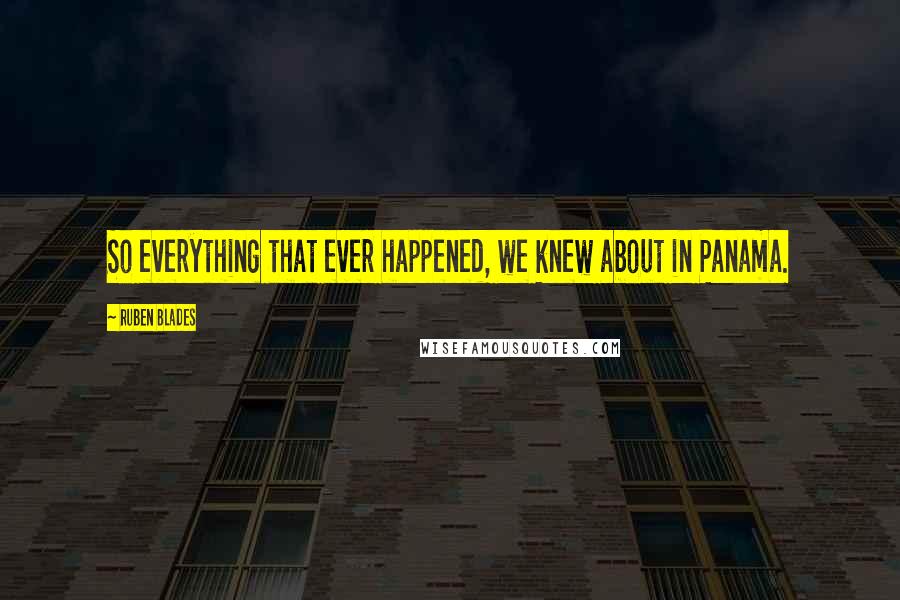 Ruben Blades Quotes: So everything that ever happened, we knew about in Panama.