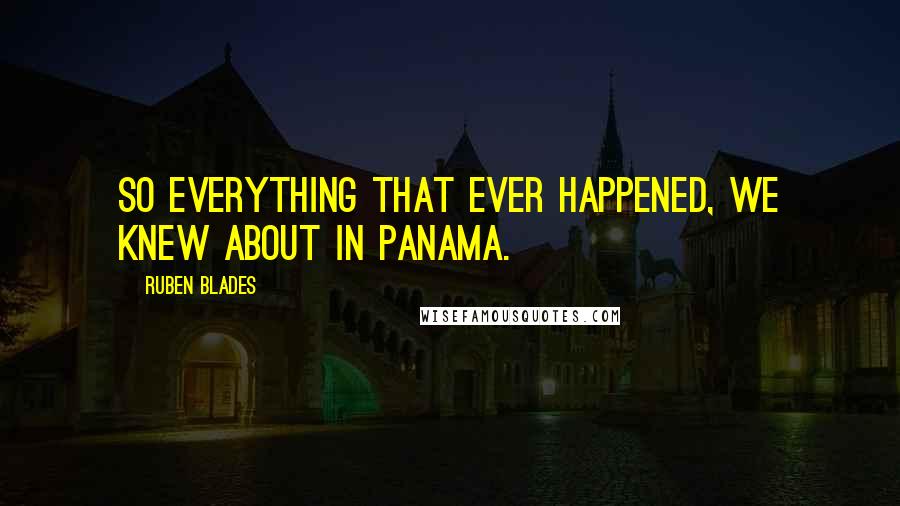 Ruben Blades Quotes: So everything that ever happened, we knew about in Panama.