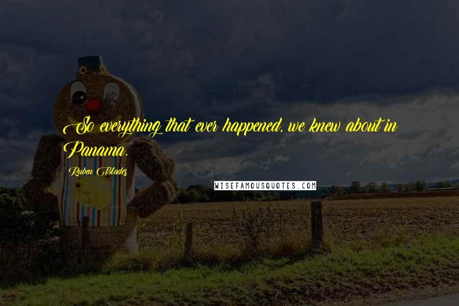 Ruben Blades Quotes: So everything that ever happened, we knew about in Panama.