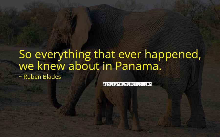 Ruben Blades Quotes: So everything that ever happened, we knew about in Panama.