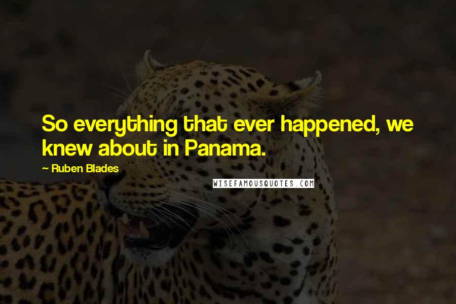 Ruben Blades Quotes: So everything that ever happened, we knew about in Panama.
