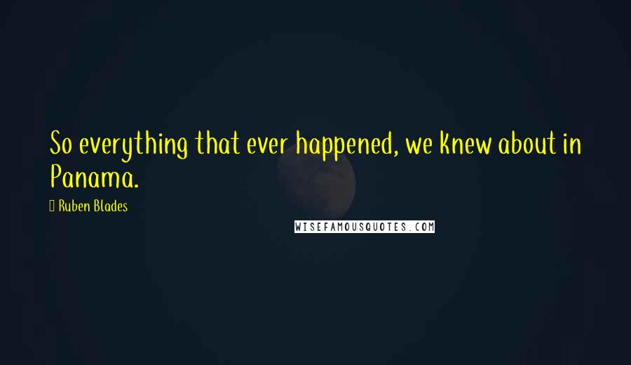 Ruben Blades Quotes: So everything that ever happened, we knew about in Panama.