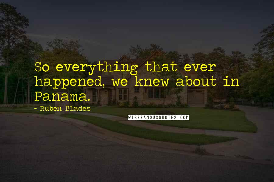 Ruben Blades Quotes: So everything that ever happened, we knew about in Panama.