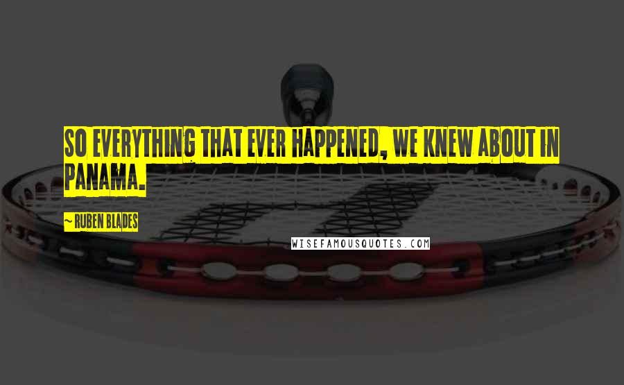 Ruben Blades Quotes: So everything that ever happened, we knew about in Panama.