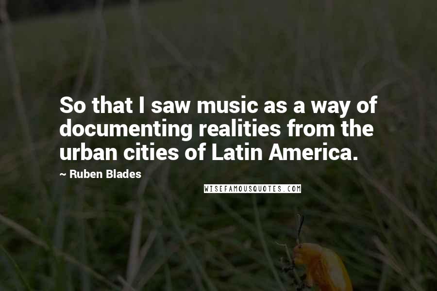 Ruben Blades Quotes: So that I saw music as a way of documenting realities from the urban cities of Latin America.