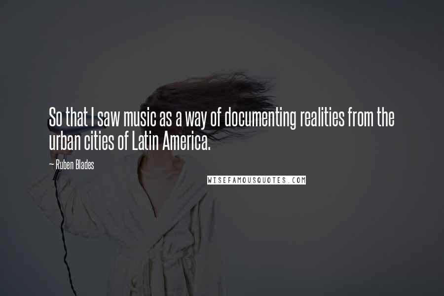 Ruben Blades Quotes: So that I saw music as a way of documenting realities from the urban cities of Latin America.