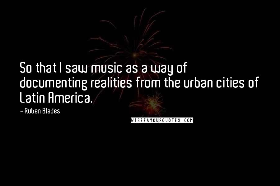 Ruben Blades Quotes: So that I saw music as a way of documenting realities from the urban cities of Latin America.