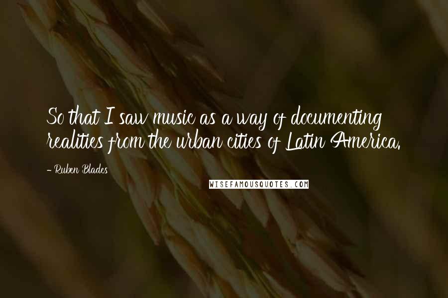 Ruben Blades Quotes: So that I saw music as a way of documenting realities from the urban cities of Latin America.