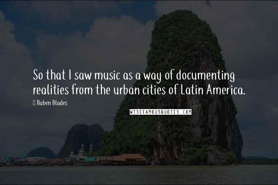 Ruben Blades Quotes: So that I saw music as a way of documenting realities from the urban cities of Latin America.