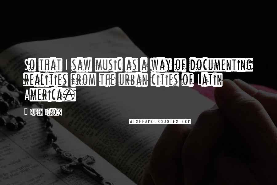 Ruben Blades Quotes: So that I saw music as a way of documenting realities from the urban cities of Latin America.