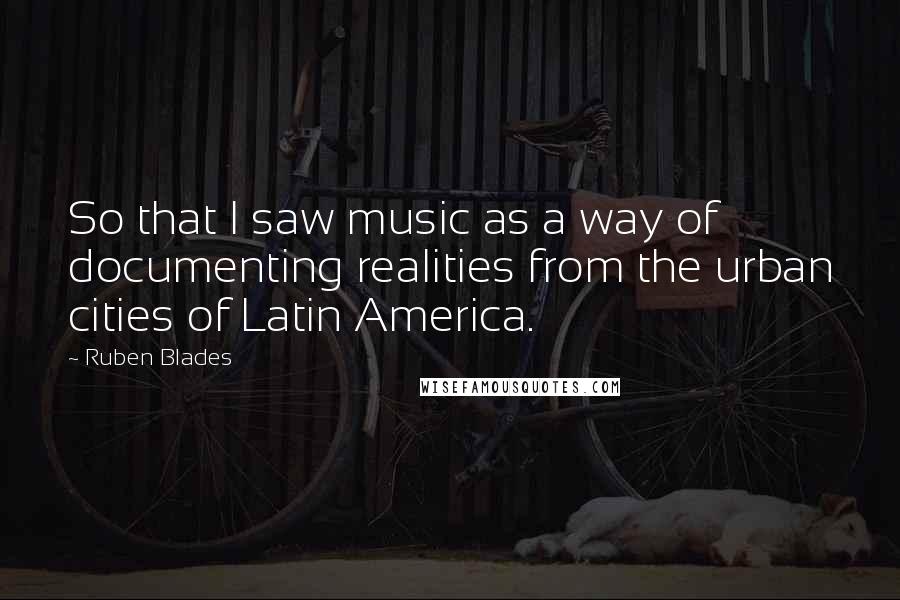 Ruben Blades Quotes: So that I saw music as a way of documenting realities from the urban cities of Latin America.