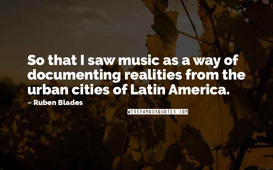 Ruben Blades Quotes: So that I saw music as a way of documenting realities from the urban cities of Latin America.