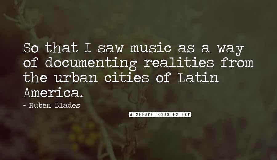 Ruben Blades Quotes: So that I saw music as a way of documenting realities from the urban cities of Latin America.