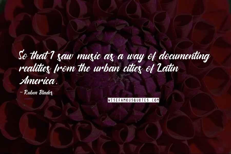 Ruben Blades Quotes: So that I saw music as a way of documenting realities from the urban cities of Latin America.