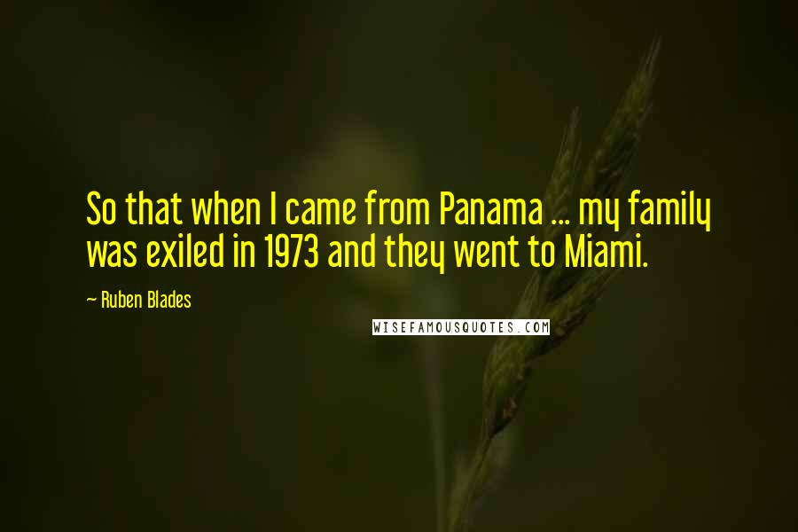 Ruben Blades Quotes: So that when I came from Panama ... my family was exiled in 1973 and they went to Miami.