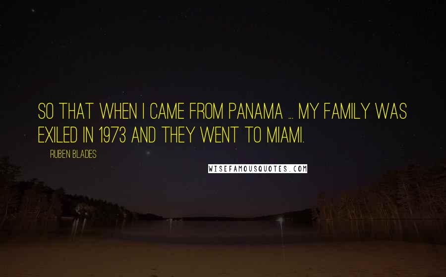 Ruben Blades Quotes: So that when I came from Panama ... my family was exiled in 1973 and they went to Miami.