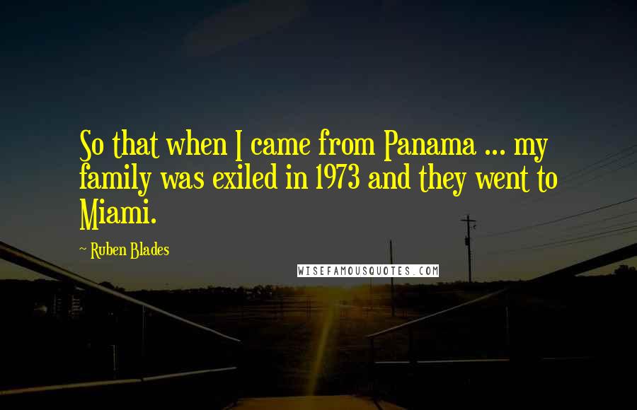 Ruben Blades Quotes: So that when I came from Panama ... my family was exiled in 1973 and they went to Miami.