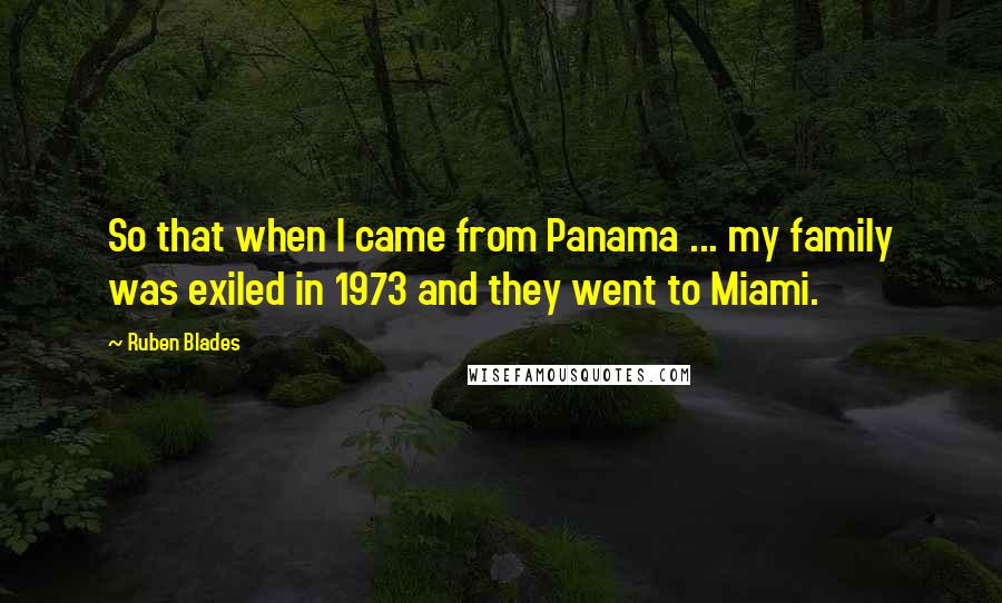 Ruben Blades Quotes: So that when I came from Panama ... my family was exiled in 1973 and they went to Miami.