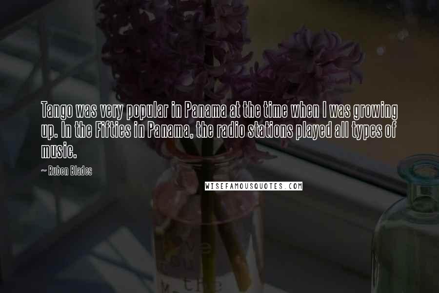 Ruben Blades Quotes: Tango was very popular in Panama at the time when I was growing up. In the Fifties in Panama, the radio stations played all types of music.