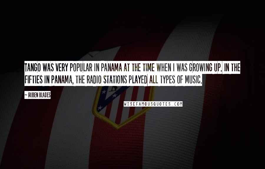 Ruben Blades Quotes: Tango was very popular in Panama at the time when I was growing up. In the Fifties in Panama, the radio stations played all types of music.