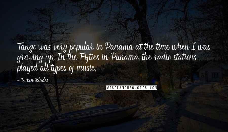 Ruben Blades Quotes: Tango was very popular in Panama at the time when I was growing up. In the Fifties in Panama, the radio stations played all types of music.